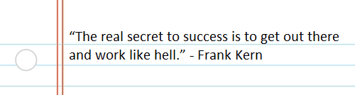 The real secret to success is to get out there and work like hell.” - Frank Kern