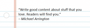 “Write good content about stuff that you love. Readers will find you.” – Michael Arrington