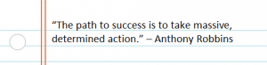 “The path to success is to take massive, determined action.” – Anthony Robbins