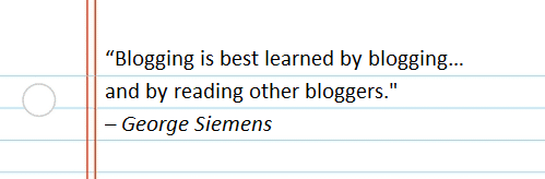 “Blogging is best learned by blogging…and by reading other bloggers. – George Siemens