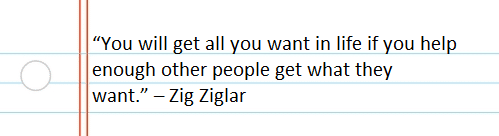 “You will get all you want in life if you help enough other people get what they want.” – Zig Ziglar