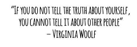 “If you do not tell the truth about yourself, you cannot tell it about other people” – Virginia Woolf