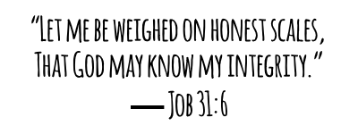 Let me be weighed on honest scales That God may know my integrity Job 316