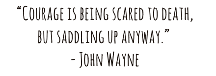 “Courage is being scared to death, but saddling up anyway.” ― John Wayne