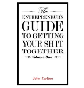 John Carlton The Entrepreneurs guide to get your shit together Volume One